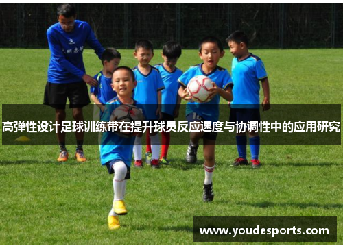 高弹性设计足球训练带在提升球员反应速度与协调性中的应用研究