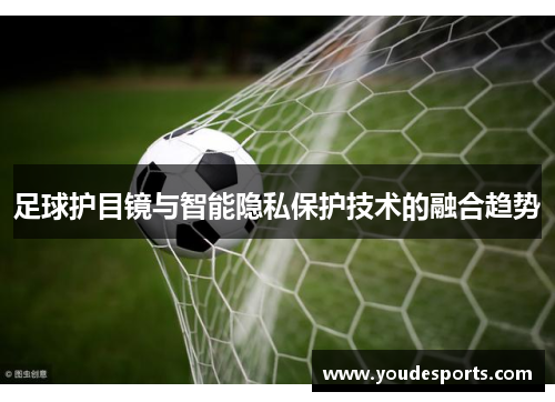 足球护目镜与智能隐私保护技术的融合趋势