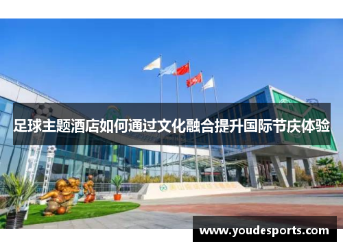 足球主题酒店如何通过文化融合提升国际节庆体验